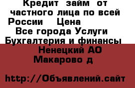 Кредит (займ) от частного лица по всей России  › Цена ­ 400 000 - Все города Услуги » Бухгалтерия и финансы   . Ненецкий АО,Макарово д.